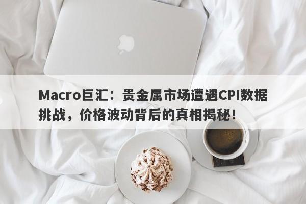 Macro巨汇：贵金属市场遭遇CPI数据挑战，价格波动背后的真相揭秘！