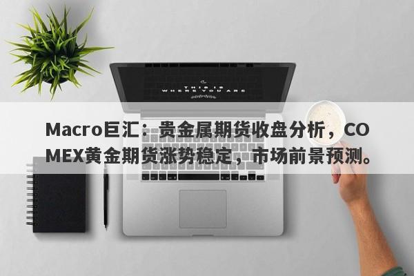 Macro巨汇：贵金属期货收盘分析，COMEX黄金期货涨势稳定，市场前景预测。