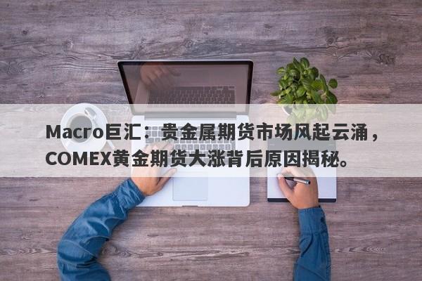 Macro巨汇：贵金属期货市场风起云涌，COMEX黄金期货大涨背后原因揭秘。