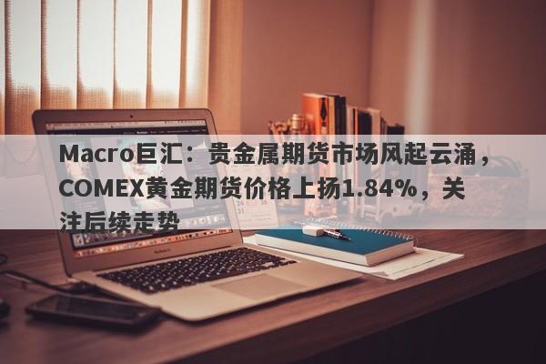 Macro巨汇：贵金属期货市场风起云涌，COMEX黄金期货价格上扬1.84%，关注后续走势