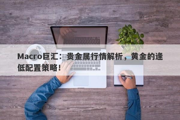 Macro巨汇：贵金属行情解析，黄金的逢低配置策略！