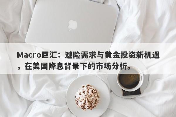 Macro巨汇：避险需求与黄金投资新机遇，在美国降息背景下的市场分析。