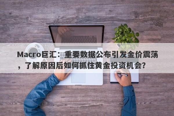 Macro巨汇：重要数据公布引发金价震荡，了解原因后如何抓住黄金投资机会？