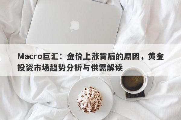 Macro巨汇：金价上涨背后的原因，黄金投资市场趋势分析与供需解读