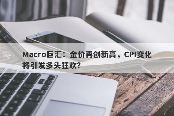 Macro巨汇：金价再创新高，CPI变化将引发多头狂欢？