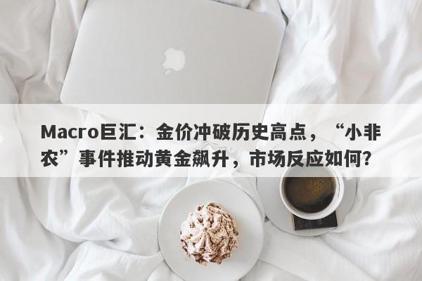 Macro巨汇：金价冲破历史高点，“小非农”事件推动黄金飙升，市场反应如何？