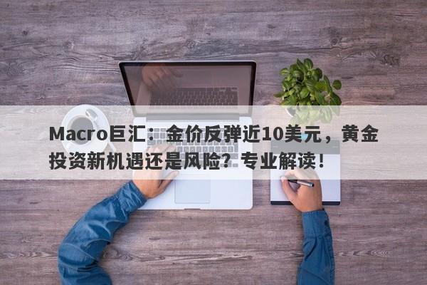 Macro巨汇：金价反弹近10美元，黄金投资新机遇还是风险？专业解读！