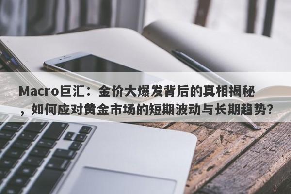 Macro巨汇：金价大爆发背后的真相揭秘，如何应对黄金市场的短期波动与长期趋势？