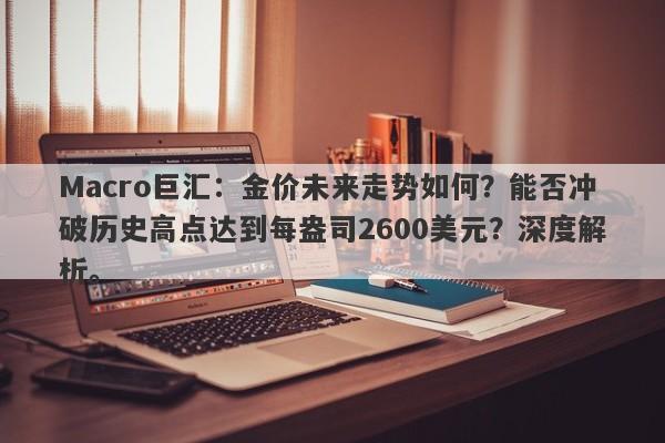 Macro巨汇：金价未来走势如何？能否冲破历史高点达到每盎司2600美元？深度解析。