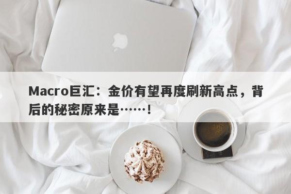 Macro巨汇：金价有望再度刷新高点，背后的秘密原来是……！