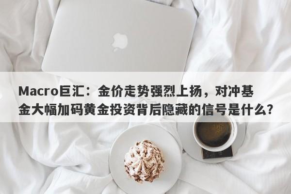 Macro巨汇：金价走势强烈上扬，对冲基金大幅加码黄金投资背后隐藏的信号是什么？
