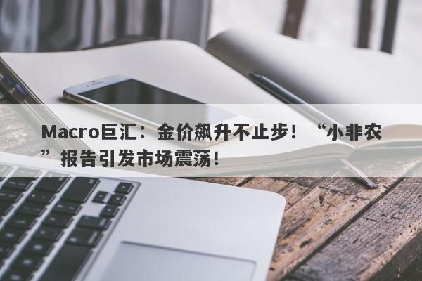 Macro巨汇：金价飙升不止步！“小非农”报告引发市场震荡！