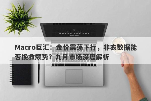 Macro巨汇：金价震荡下行，非农数据能否挽救颓势？九月市场深度解析