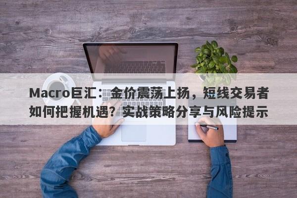 Macro巨汇：金价震荡上扬，短线交易者如何把握机遇？实战策略分享与风险提示