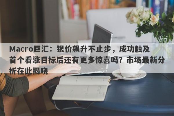 Macro巨汇：银价飙升不止步，成功触及首个看涨目标后还有更多惊喜吗？市场最新分析在此揭晓