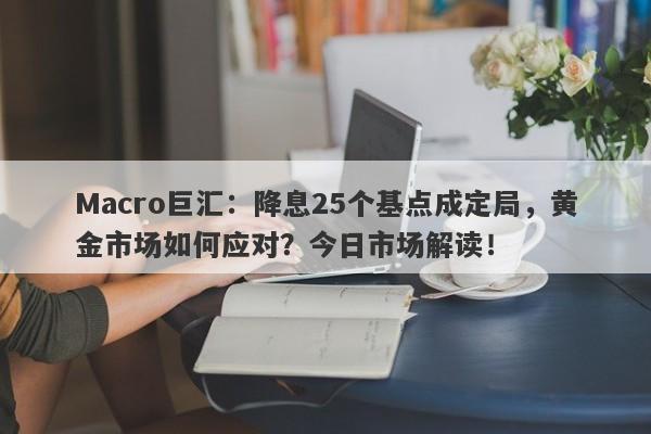 Macro巨汇：降息25个基点成定局，黄金市场如何应对？今日市场解读！