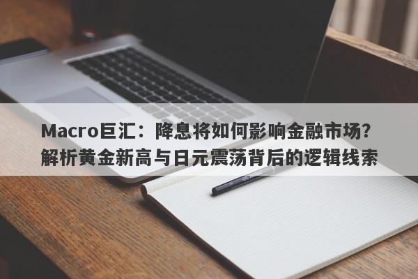 Macro巨汇：降息将如何影响金融市场？解析黄金新高与日元震荡背后的逻辑线索