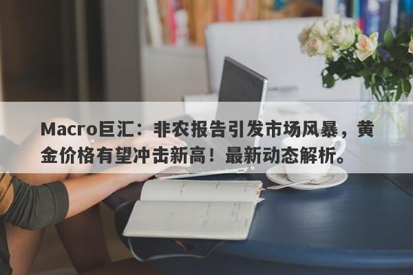 Macro巨汇：非农报告引发市场风暴，黄金价格有望冲击新高！最新动态解析。
