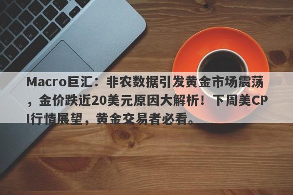 Macro巨汇：非农数据引发黄金市场震荡，金价跌近20美元原因大解析！下周美CPI行情展望，黄金交易者必看。