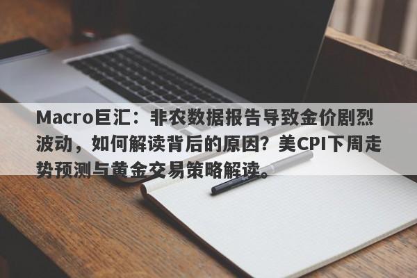 Macro巨汇：非农数据报告导致金价剧烈波动，如何解读背后的原因？美CPI下周走势预测与黄金交易策略解读。
