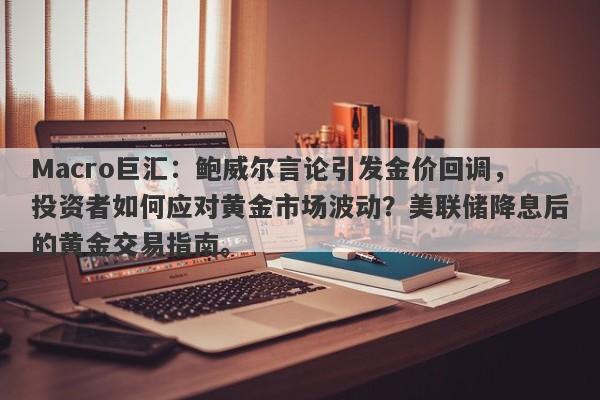 Macro巨汇：鲍威尔言论引发金价回调，投资者如何应对黄金市场波动？美联储降息后的黄金交易指南。
