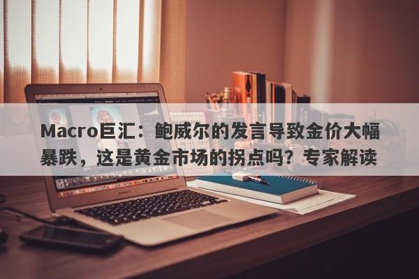 Macro巨汇：鲍威尔的发言导致金价大幅暴跌，这是黄金市场的拐点吗？专家解读