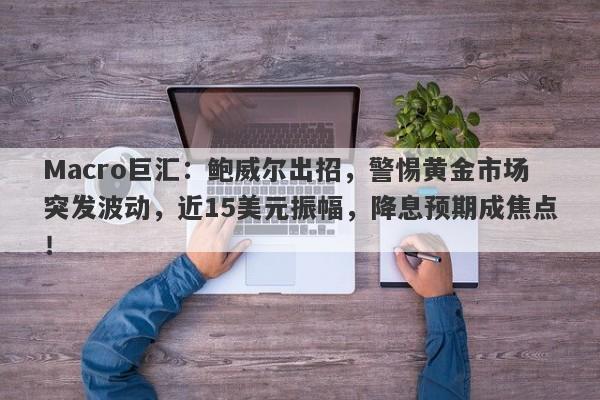 Macro巨汇：鲍威尔出招，警惕黄金市场突发波动，近15美元振幅，降息预期成焦点！