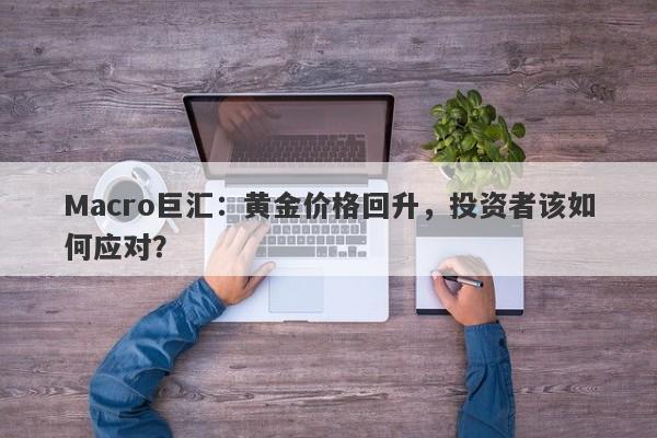 Macro巨汇：黄金价格回升，投资者该如何应对？
