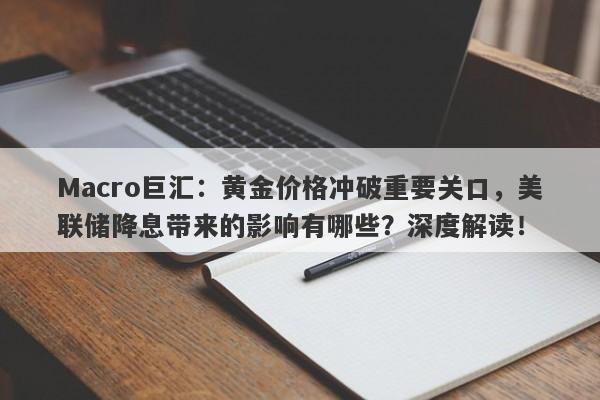 Macro巨汇：黄金价格冲破重要关口，美联储降息带来的影响有哪些？深度解读！