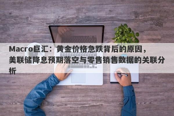 Macro巨汇：黄金价格急跌背后的原因，美联储降息预期落空与零售销售数据的关联分析