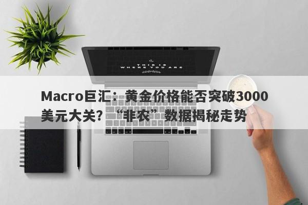 Macro巨汇：黄金价格能否突破3000美元大关？“非农”数据揭秘走势