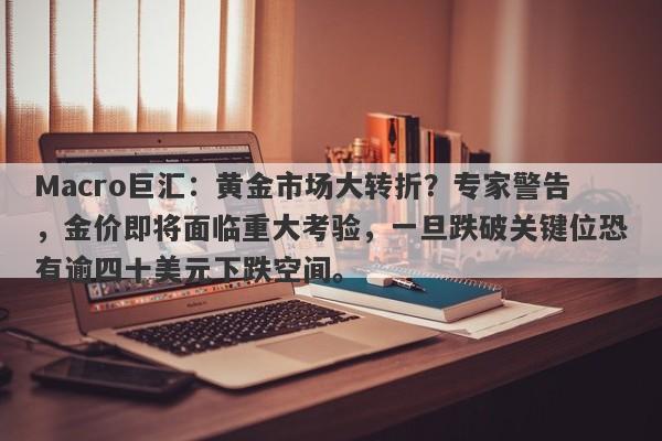 Macro巨汇：黄金市场大转折？专家警告，金价即将面临重大考验，一旦跌破关键位恐有逾四十美元下跌空间。