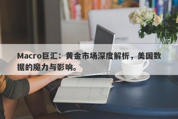Macro巨汇：黄金市场深度解析，美国数据的魔力与影响。