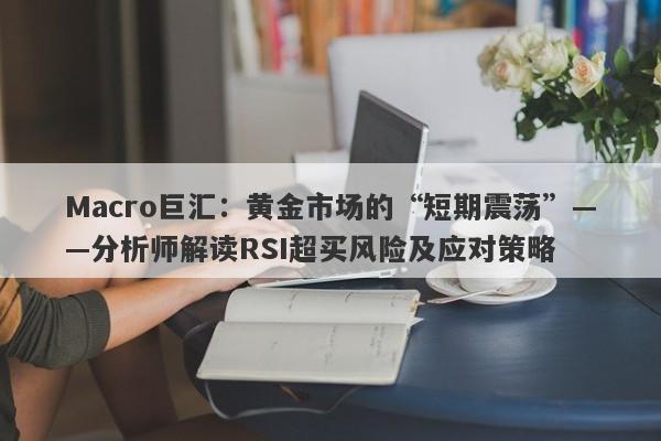 Macro巨汇：黄金市场的“短期震荡”——分析师解读RSI超买风险及应对策略