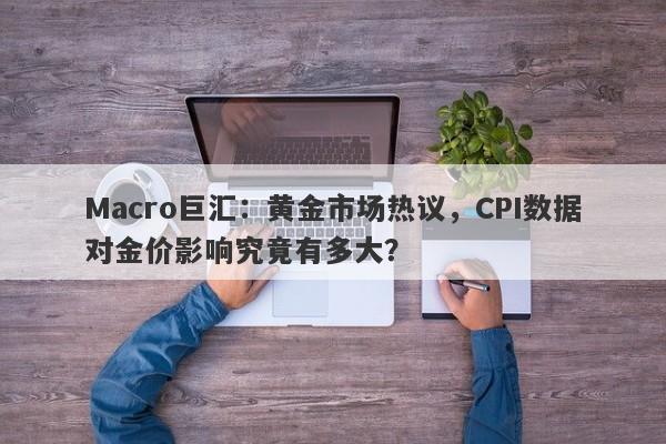 Macro巨汇：黄金市场热议，CPI数据对金价影响究竟有多大？