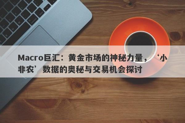 Macro巨汇：黄金市场的神秘力量，‘小非农’数据的奥秘与交易机会探讨