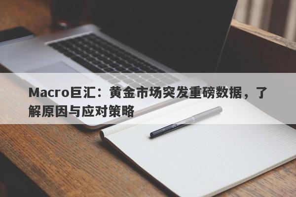 Macro巨汇：黄金市场突发重磅数据，了解原因与应对策略