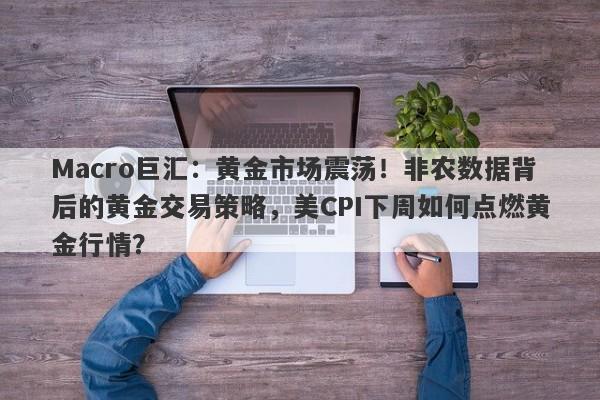 Macro巨汇：黄金市场震荡！非农数据背后的黄金交易策略，美CPI下周如何点燃黄金行情？