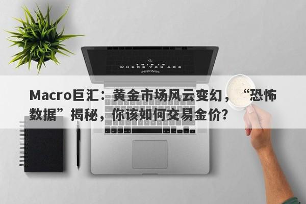 Macro巨汇：黄金市场风云变幻，“恐怖数据”揭秘，你该如何交易金价？